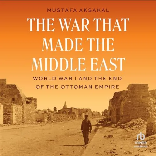 The War That Made the Middle East By Mustafa Aksakal